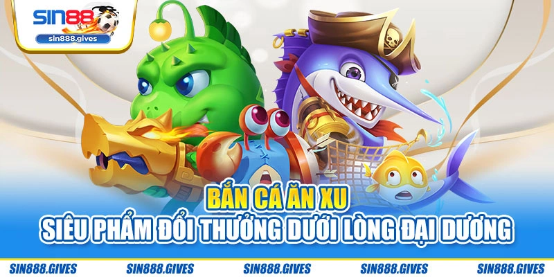 Bắn cá ăn xu - Siêu phẩm đổi thưởng dưới lòng đại dương
