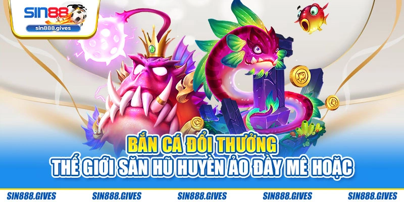 Bắn cá đổi thưởng - Thế giới săn hũ huyền ảo đầy mê hoặc