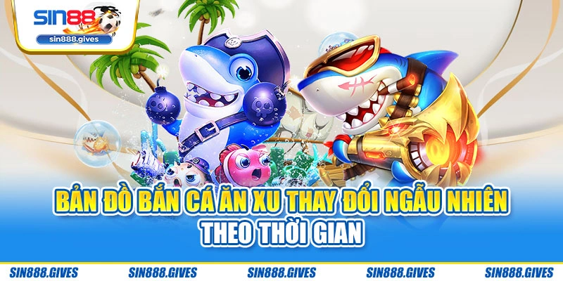Bản đồ bắn cá ăn xu thay đổi ngẫu nhiên theo thời gian