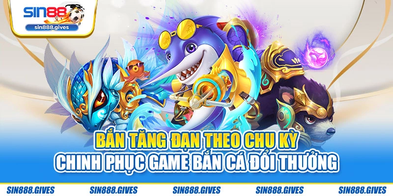 Bắn tăng đạn theo chu kỳ chinh phục game bắn cá đổi thưởng