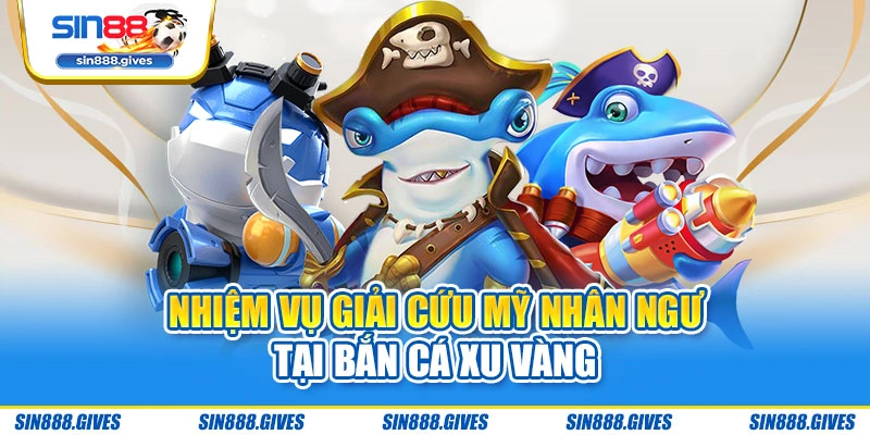 Nhiệm vụ giải cứu mỹ nhân ngư tại Bắn Cá Xu Vàng
