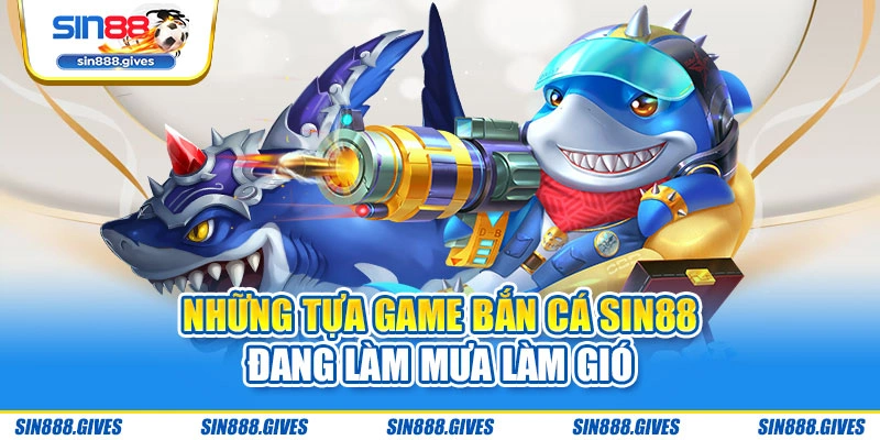 Những tựa game bắn cá Sin88 đang làm mưa làm gió
