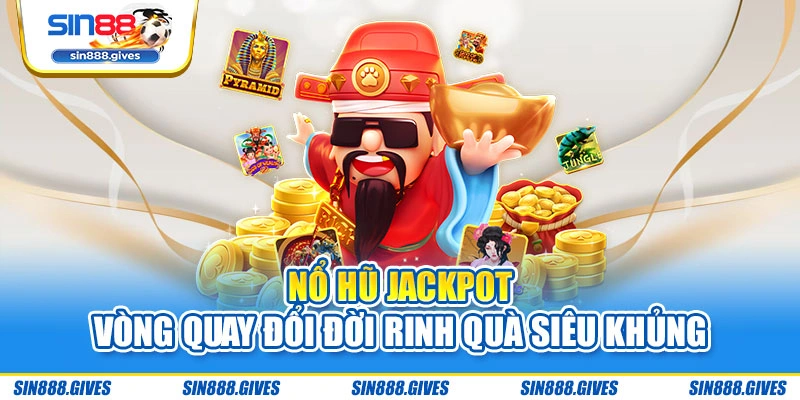 Nổ Hũ Jackpot - Vòng Quay Đổi Đời Rinh Quà Siêu Khủng